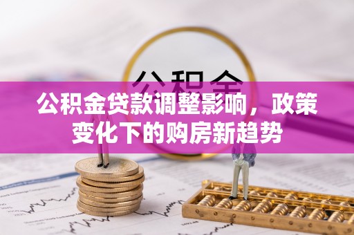 装修公积金贷款调整影响，政策变化下的购房新趋势