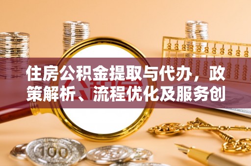 装修住房公积金提取与代办，政策解析、流程优化及服务创新