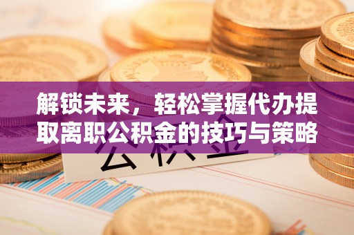 装修解锁未来，轻松掌握代办提取离职公积金的技巧与策略