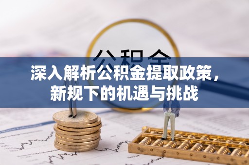 装修深入解析公积金提取政策，新规下的机遇与挑战