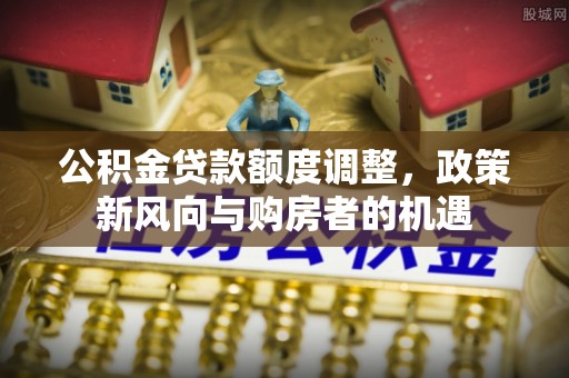 装修公积金贷款额度调整，政策新风向与购房者的机遇