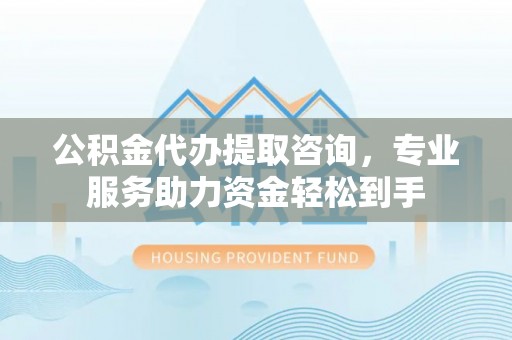 装修公积金代办提取咨询，专业服务助力资金轻松到手