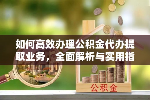 装修如何高效办理公积金代办提取业务，全面解析与实用指南