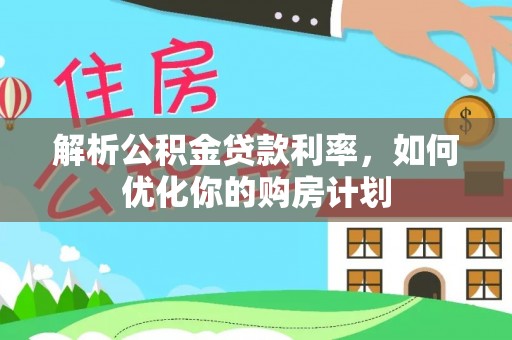 装修解析公积金贷款利率，如何优化你的购房计划
