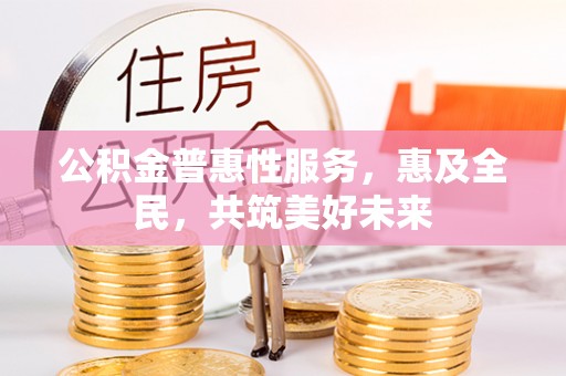 装修公积金普惠性服务，惠及全民，共筑美好未来