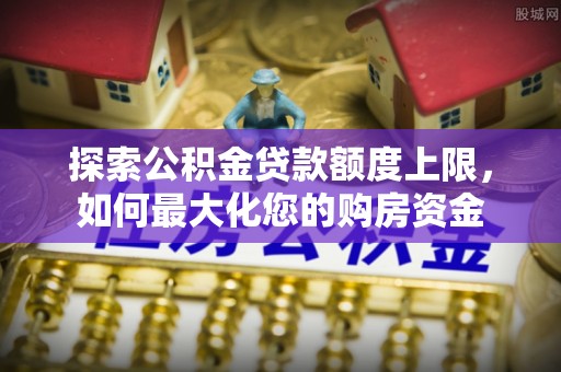 装修探索公积金贷款额度上限，如何最大化您的购房资金