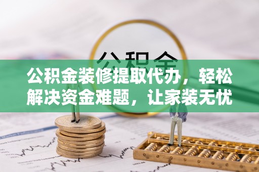 装修公积金装修提取代办，轻松解决资金难题，让家装无忧