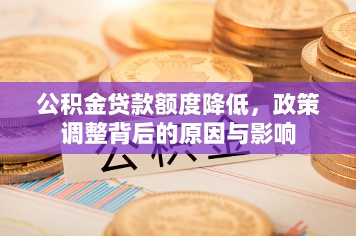 装修公积金贷款额度降低，政策调整背后的原因与影响