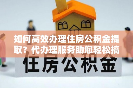 装修如何高效办理住房公积金提取？代办理服务助您轻松搞定