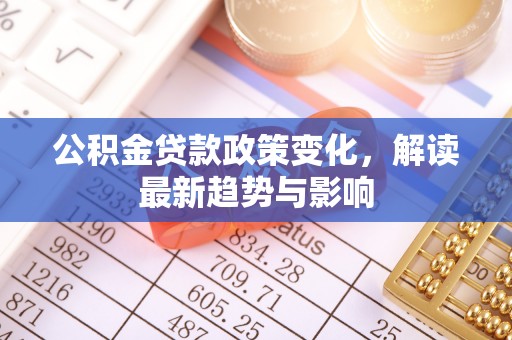 装修公积金贷款政策变化，解读最新趋势与影响