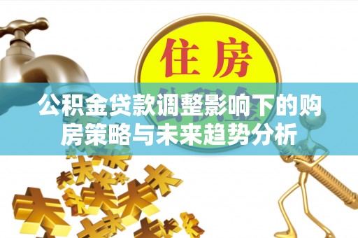 装修公积金贷款调整影响下的购房策略与未来趋势分析