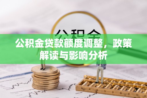 装修公积金贷款额度调整，政策解读与影响分析