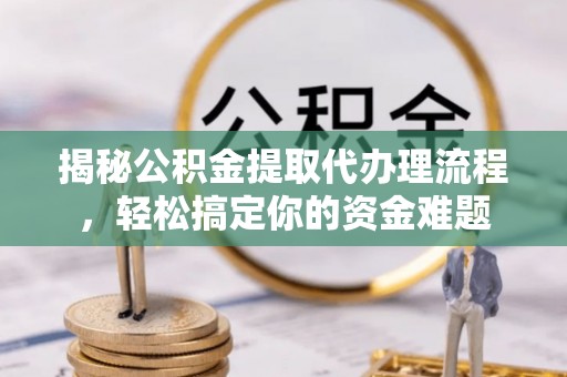装修揭秘公积金提取代办理流程，轻松搞定你的资金难题