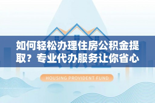 装修如何轻松办理住房公积金提取？专业代办服务让你省心无忧