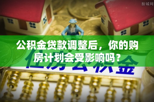 装修公积金贷款调整后，你的购房计划会受影响吗？