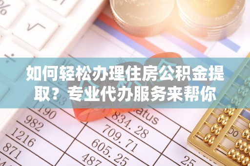 装修如何轻松办理住房公积金提取？专业代办服务来帮你