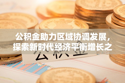 装修公积金助力区域协调发展，探索新时代经济平衡增长之道