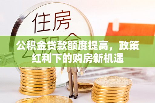 装修公积金贷款额度提高，政策红利下的购房新机遇