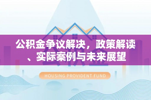 装修公积金争议解决，政策解读、实际案例与未来展望
