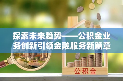 装修探索未来趋势——公积金业务创新引领金融服务新篇章
