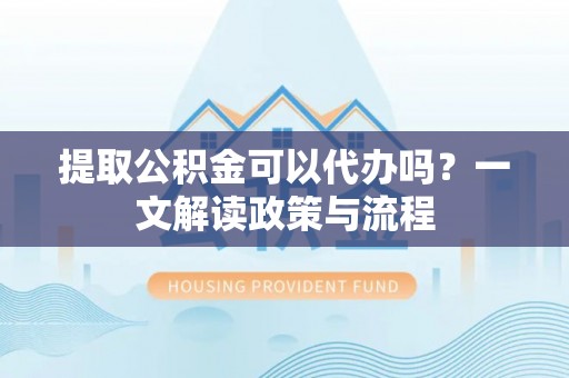 装修提取公积金可以代办吗？一文解读政策与流程