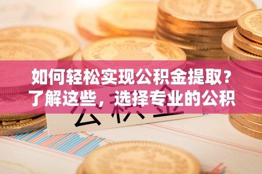 装修如何轻松实现公积金提取？了解这些，选择专业的公积金提取代办服务
