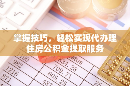 装修掌握技巧，轻松实现代办理住房公积金提取服务