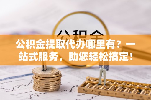 装修公积金提取代办哪里有？一站式服务，助您轻松搞定！