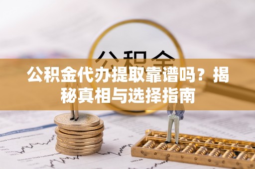装修公积金代办提取靠谱吗？揭秘真相与选择指南