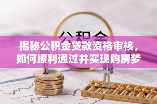 装修揭秘公积金贷款资格审核，如何顺利通过并实现购房梦想