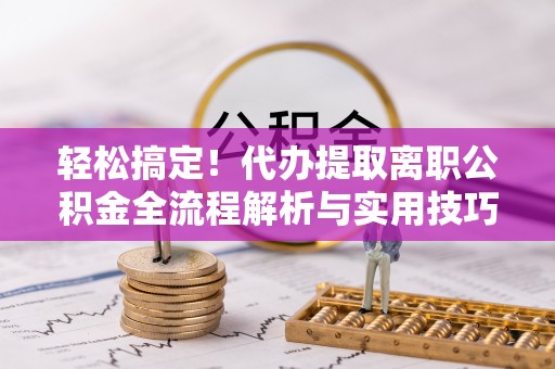 装修轻松搞定！代办提取离职公积金全流程解析与实用技巧