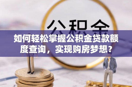 装修如何轻松掌握公积金贷款额度查询，实现购房梦想？