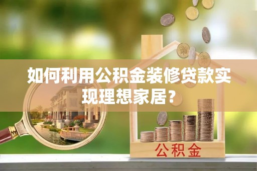 装修如何利用公积金装修贷款实现理想家居？