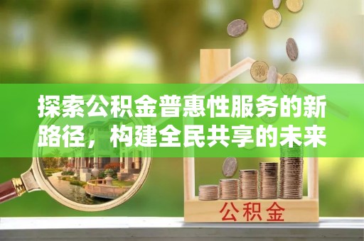 装修探索公积金普惠性服务的新路径，构建全民共享的未来