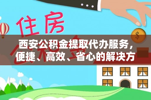 装修西安公积金提取代办服务，便捷、高效、省心的解决方案