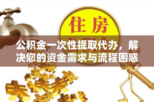 装修公积金一次性提取代办，解决您的资金需求与流程困惑