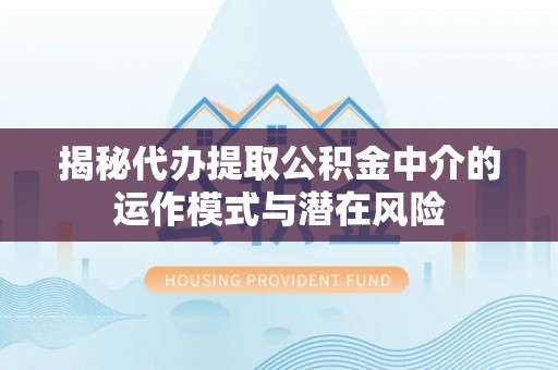 装修揭秘代办提取公积金中介的运作模式与潜在风险
