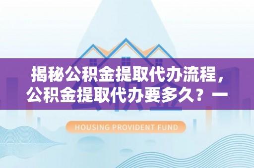 装修揭秘公积金提取代办流程，公积金提取代办要多久？一文读懂