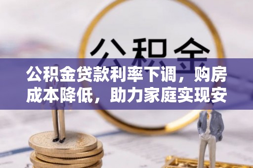 装修公积金贷款利率下调，购房成本降低，助力家庭实现安居梦