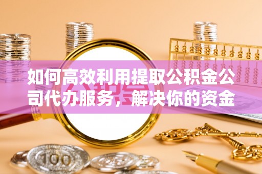 装修如何高效利用提取公积金公司代办服务，解决你的资金难题