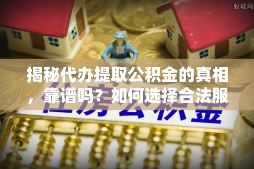 装修揭秘代办提取公积金的真相，靠谱吗？如何选择合法服务？