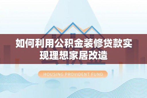 装修如何利用公积金装修贷款实现理想家居改造