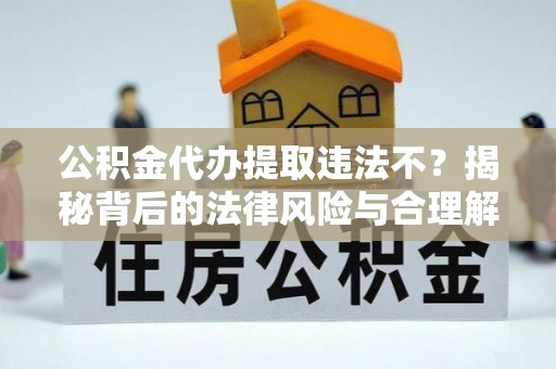 装修公积金代办提取违法不？揭秘背后的法律风险与合理解决方案