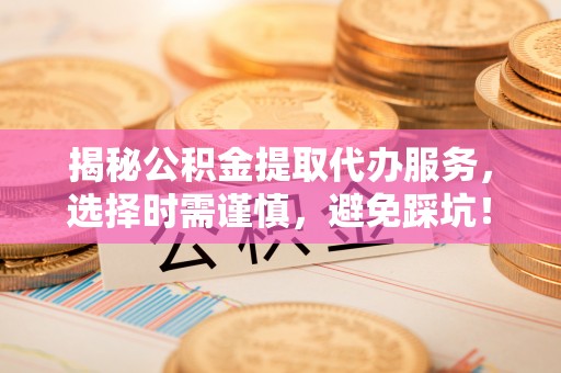 装修揭秘公积金提取代办服务，选择时需谨慎，避免踩坑！