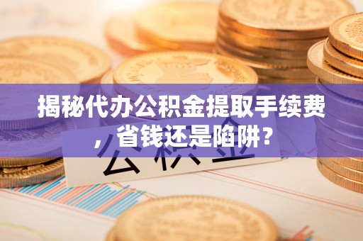 装修揭秘代办公积金提取手续费，省钱还是陷阱？
