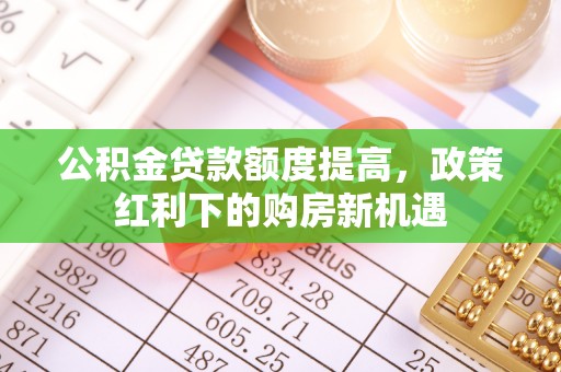 装修公积金贷款额度提高，政策红利下的购房新机遇