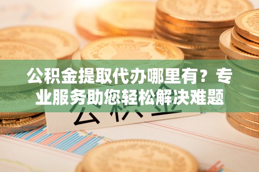 装修公积金提取代办哪里有？专业服务助您轻松解决难题