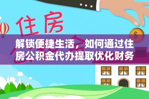 装修解锁便捷生活，如何通过住房公积金代办提取优化财务规划