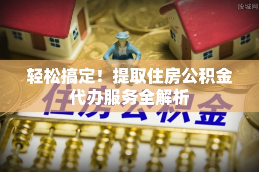 装修轻松搞定！提取住房公积金代办服务全解析