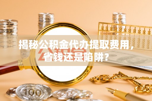 装修揭秘公积金代办提取费用，省钱还是陷阱？